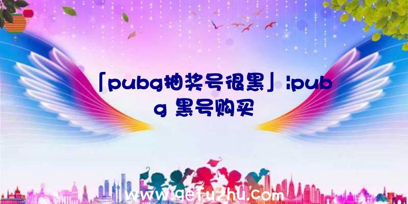 「pubg抽奖号很黑」|pubg